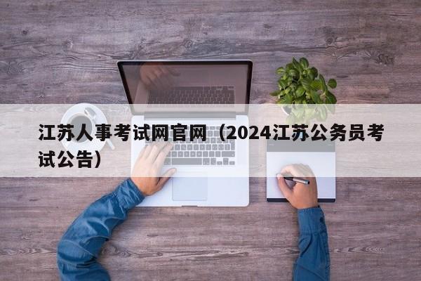 江苏人事考试网官网（2024江苏公务员考试公告）